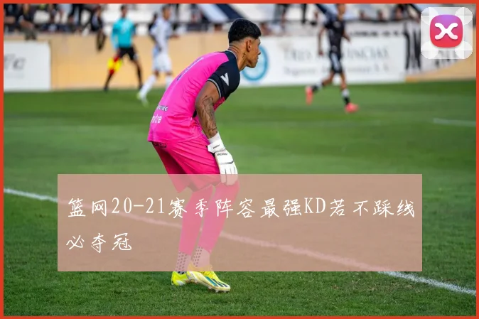 篮网20-21赛季阵容最强KD若不踩线必夺冠