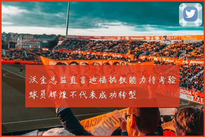 沃金总监直言迪福执教能力待考验球员辉煌不代表成功转型