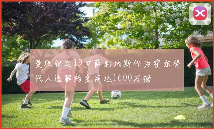 曼联锁定19岁萨利纳斯作为霍尔替代人选解约金高达1600万镑